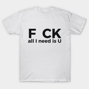 F CK all I need is U sarcastic joke T-Shirt